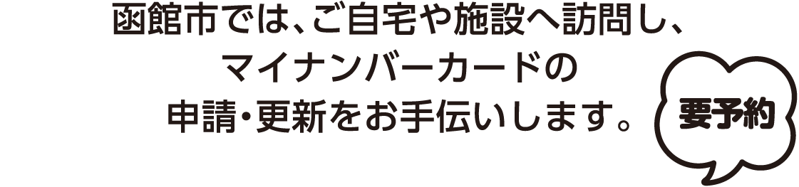 函館市では、ご自宅や施設へ訪問し、マイナンバーカードの申請・更新をお手伝いします。【要予約】