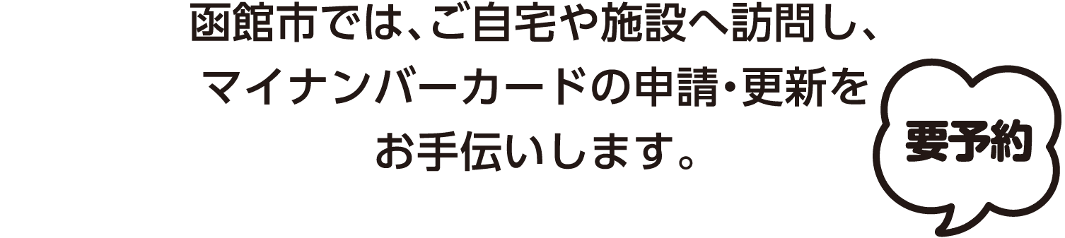 函館市では、ご自宅や施設へ訪問し、マイナンバーカードの申請・更新をお手伝いします。【要予約】
