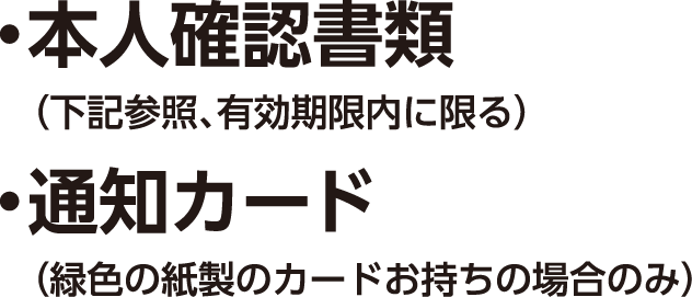 ・本人確認書類（下記参照、有効期限内に限る） ・通知カード（緑色の紙製のカードお持ちの場合のみ）