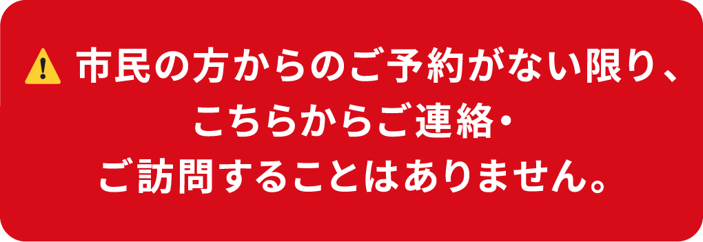 ※市民の方からのご予約がない限り、こちらからご連絡・ご訪問することはありません。