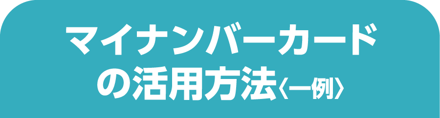 マイナンバーカードの活用方法〈一例〉