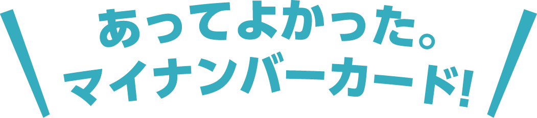 あってよかった。マイナンバーカード！